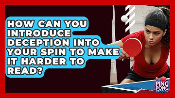 How Can You Introduce Deception Into Your Spin To Make It Harder To Read? - Ping Pong Prodigy