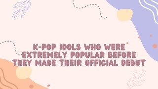 K-pop Idols who were extremely popular before they made their official debut