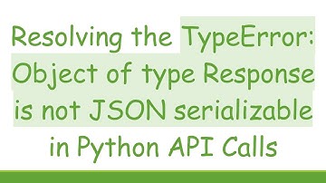 Resolving the TypeError: Object of type Response is not JSON serializable in Python API Calls