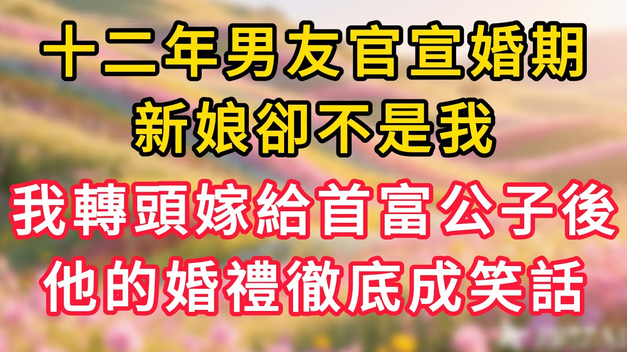 十二年男友官宣婚期，新娘卻不是我，我轉頭嫁給首富公子後，他的婚禮徹底成了笑話！#情感故事 #為人處世 #生活经验