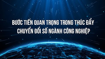Bước tiến quan trọng trong thúc đẩy chuyển đổi số ngành công nghiệp