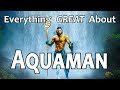 Everything GREAT About Aquaman!