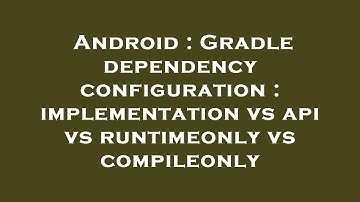 Android : Gradle dependency configuration : implementation vs api vs runtimeonly vs compileonly