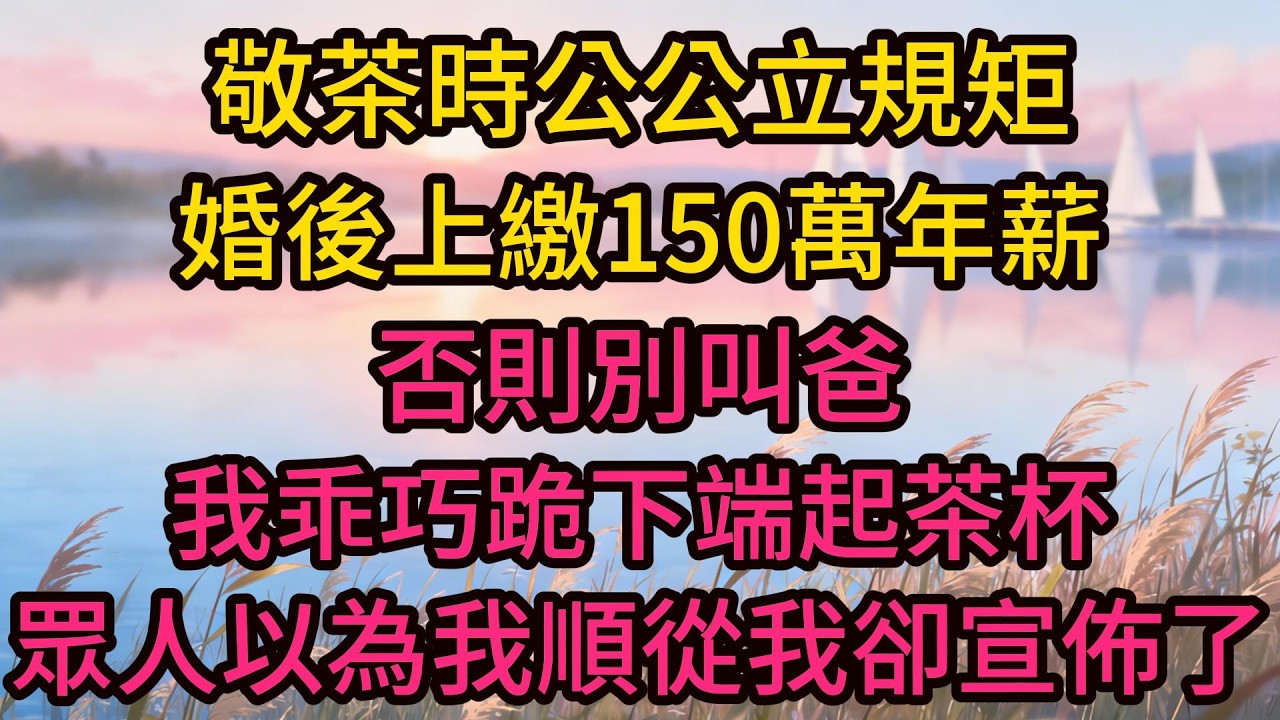 敬茶時公公立規矩婚後上繳150萬年薪，否則別叫爸，我乖巧跪下端起茶杯，眾人以為我順從我卻宣佈了7個決定