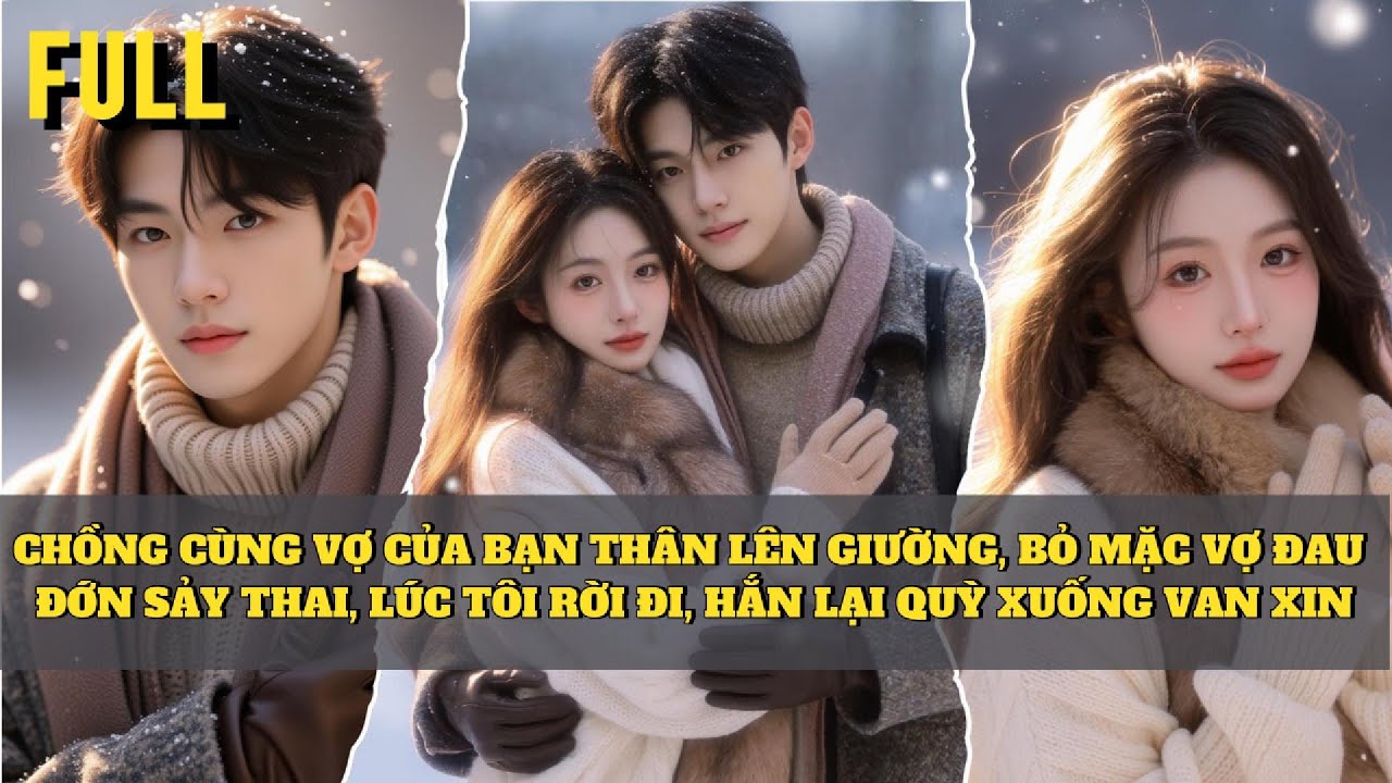 [FULL] CHỒNG CÙNG VỢ CỦA BẠN THÂN LÊN GIƯỜNG, BỎ MẶC VỢ ĐAU ĐỚN SẢY THAI, LÚC TÔI RỜI ĐI, HẮN LẠI...