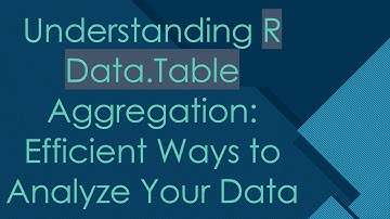 Understanding R Data.Table Aggregation: Efficient Ways to Analyze Your Data
