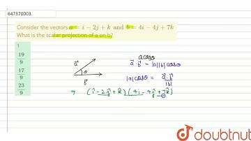 Consider the vectors a = i- 2j + k and b= 4i- 4j + 7k What is the scalar projection of a on b? |...