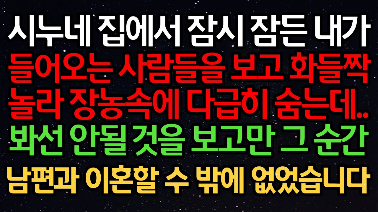 실화사연- 시누네 집에서 잠시 잠든 내가 들어오는 사람들을 보고 화들짝 놀라 장농 속에 다급히 숨는데..봐선 안될 것을 보고만 그 순간 남편과 이혼할 수 밖에 없었습니다
