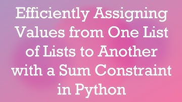 Efficiently Assigning Values from One List of Lists to Another with a Sum Constraint in Python