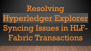 Resolving Hyperledger Explorer Syncing Issues in HLF-Fabric Transactions