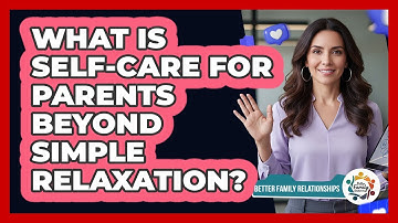 What Is Self-care For Parents Beyond Simple Relaxation? - Better Family Relationships