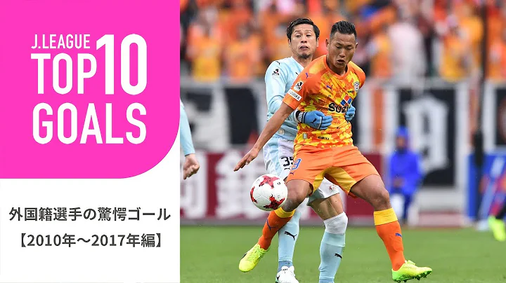 【TOP10 GOALS】2010年～2017年のＪリーグ外國籍選手の驚愕ゴールランキング！外國籍選手の驚愕ゴール【2010年～2017年編】 - 天天要聞