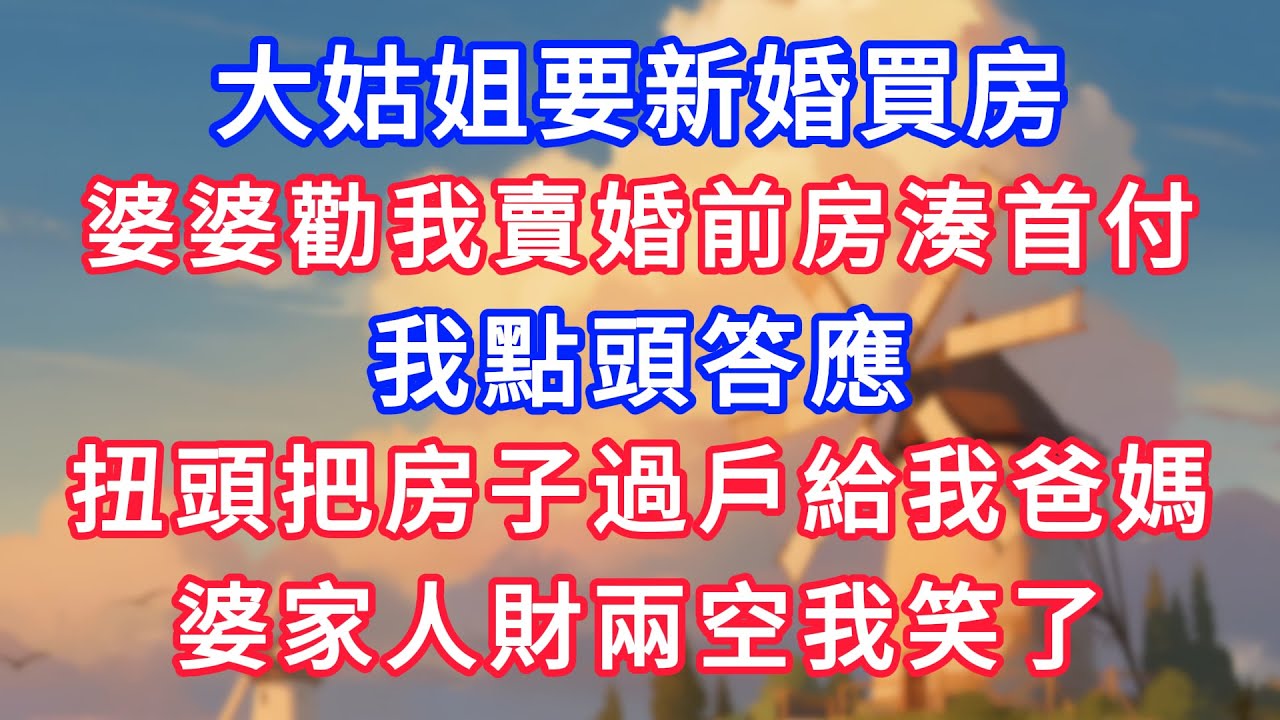 大姑姐要新婚買房，婆婆勸我賣婚前房湊首付，我點頭答應，扭頭把房子過戶給我爸媽，婆家人財兩空我笑了！#為人處世#生活經驗#情感故事#故事#小說#戀愛#情感#婚姻