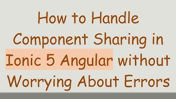 How to Handle Component Sharing in Ionic 5 Angular without Worrying About Errors