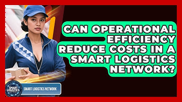 Can Operational Efficiency Reduce Costs in a Smart Logistics Network? | Smart Logistics Network News