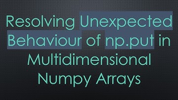 Resolving Unexpected Behaviour of np.put in Multidimensional Numpy Arrays