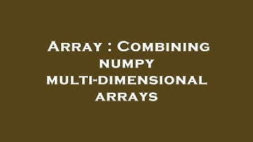 Array : Combining numpy multi-dimensional arrays
