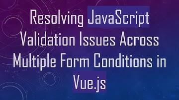Resolving JavaScript Validation Issues Across Multiple Form Conditions in Vue.js