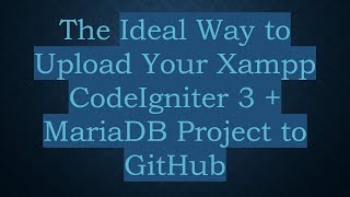 The Ideal Way to Upload Your Xampp CodeIgniter 3 +  MariaDB Project to GitHub