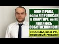 МОИ ПРАВА, ПРОПИСАН В КВАРТИРЕ, НО НЕ ЯВЛЯЮСЬ СОБСТВЕННИКОМ (ГРАЖДАНИН РФ, ИНОСТРАННЫЙ ГРАЖДАНИН)!