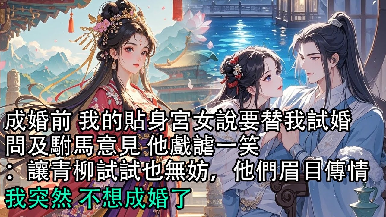 【一口氣看完】成婚前 我的貼身宮女說要替我試婚，問及駙馬意見 他戲謔一笑：讓青柳試試也無妨，他們眉目傳情，我突然 不想成婚了