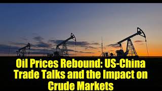 Oil Prices Rebound: US-China Trade Talks and the Impact on Crude Markets