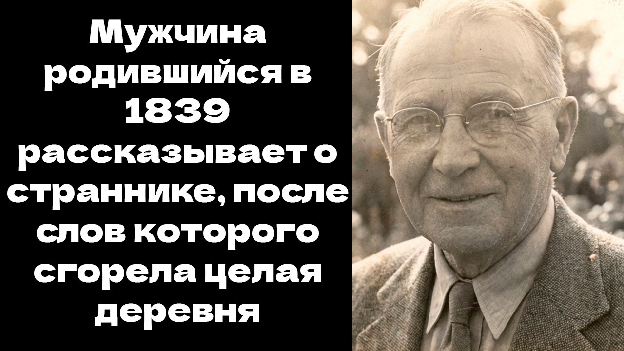 Мужчина родившийся в 1839 рассказывает о страннике, после слов которого сгорела целая деревня