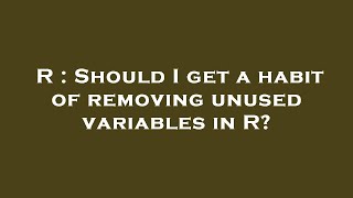 Famous R : Should I get a habit of removing unused variables in R? Profile