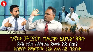 &quot;7ኛው ፓትርያርክ ከኦሮሞ ይሆናል&quot; ጳጳሱ | ጀ/ል ታደሰ ለእነኮ/ል ደመቀ እጅ ሰጠ? | ኢሳያስን የሚወጋው ኃይል አ/አ ላይ በድብቅ | Ethiopia