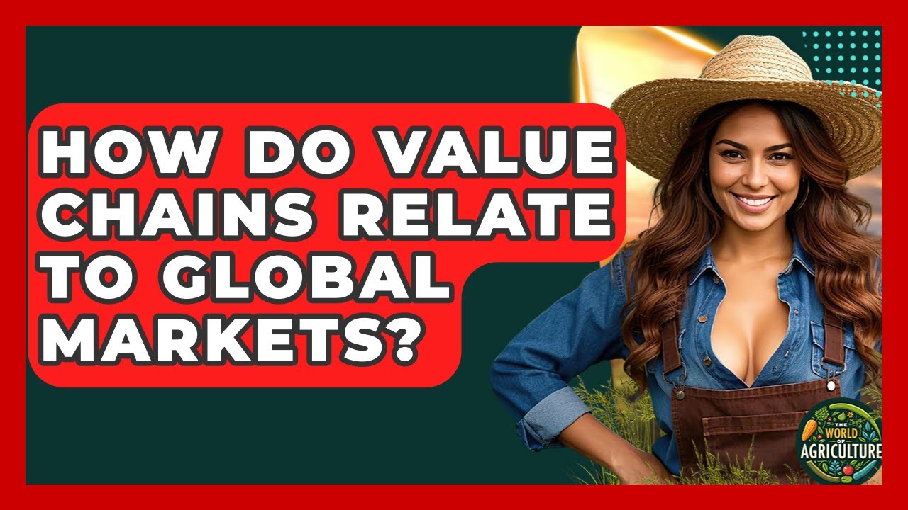 How Do Value Chains Relate To Global Markets? - The World of Agriculture