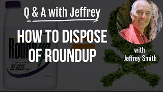 Q & A with Jeffrey Smith: HOW TO DISPOSE OF ROUNDUP