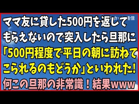 スカッとする話 ｢キチママ｣ ママ友に貸した500円を返してもらえないので突入した。旦那が出てきて「５００円程度で平日の朝に訪ねてこられるのもどうかと・・」と言う。何この旦那！結果www スカっと通信