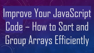 Improve Your JavaScript Code – How to Sort and Group Arrays Efficiently