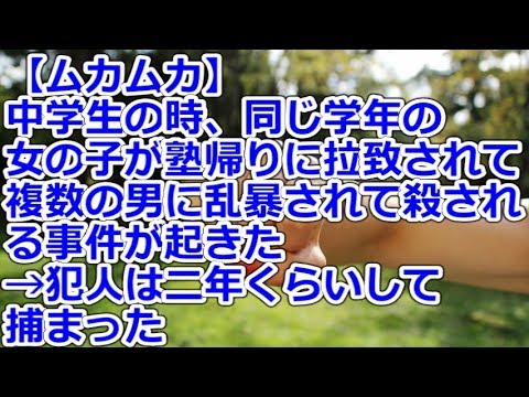 【ムカムカ】 中学生の時、同じ学年の女の子が塾帰りに拉致されて複数の男に乱暴されて殺される事件が起きた→犯人は二年くらいして捕まった
