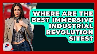 Where Are The Best Immersive Industrial Revolution Sites? - United Kingdom Explorers