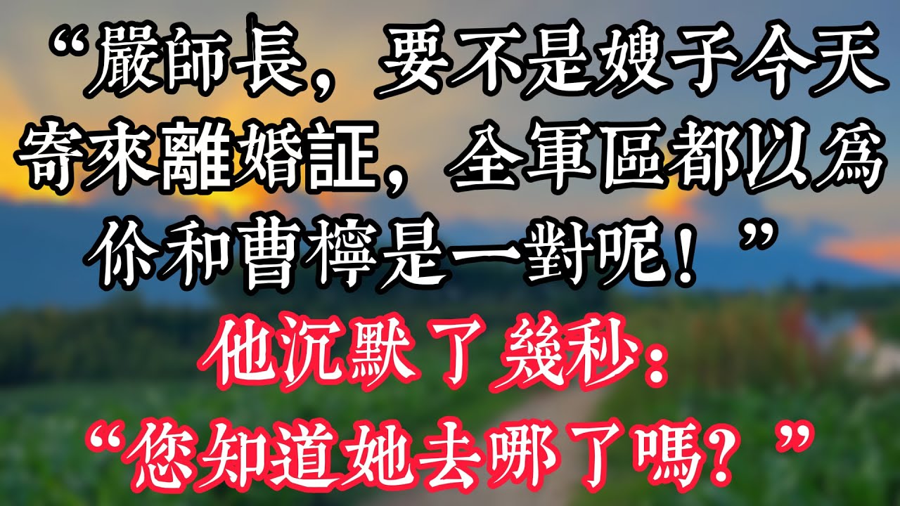 “嚴師長，要不是嫂子今天寄來離婚証，全軍區都以爲你和曹檸是一對呢！”他沉默了幾秒：“您知道她去哪了嗎？”
