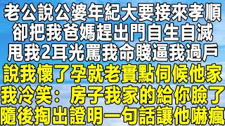 老公說公婆年紀大要接來孝順，卻把我爸媽趕出門自生自滅，甩我2耳光罵我命賤逼我過戶，說我懷了孕就老實點伺候他家，我冷笑：房子我家的給你臉了，隨後掏出證明一句話讓他嚇瘋！ #情感 #家庭 #為人處世