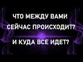 ЧТО МЕЖДУ ВАМИ СЕЙЧАС ПРОИСХОДИТ? И КУДА ВСЕ ИДЕТ? Таро онлайн.