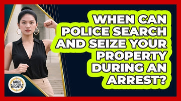 When Can Police Search And Seize Your Property During An Arrest? - Guide To Your Rights