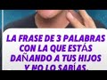 La frase de 3 palabras con la que estás dañando a tus hijos y no lo sabes.