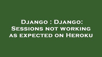 Django : Django: Sessions not working as expected on Heroku