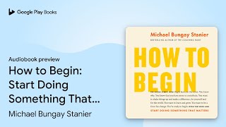 How to Begin: Start Doing Something That… by Michael Bungay Stanier · Audiobook preview