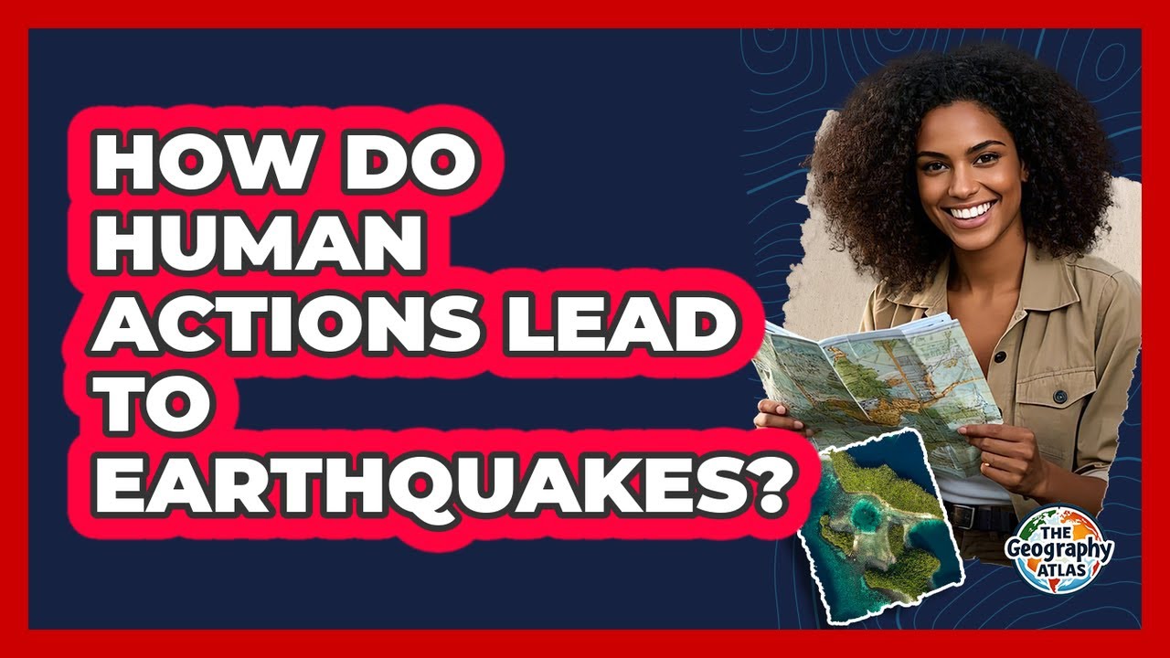 How Do Human Actions Lead To Earthquakes? - The Geography Atlas