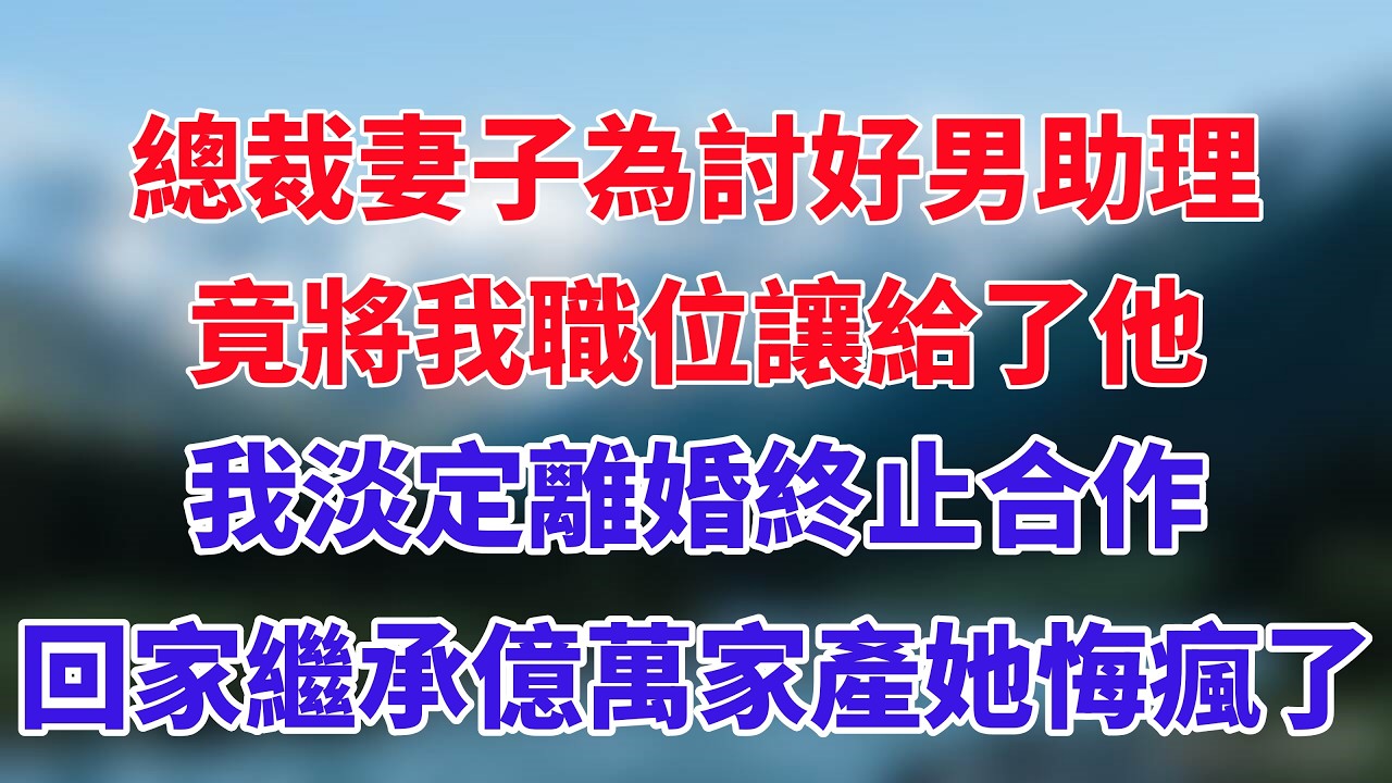 總裁妻子為討好男助理，竟將我職位讓給了他，我淡定離婚終止合作，回家繼承億萬家產她悔瘋了！#小说推荐 #一口气看完