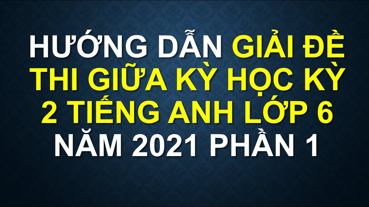 Đề thi môn tiếng anh lớp 6 học kì 2 | GIẢI ĐỀ THI GIỮA KỲ HỌC KỲ 2 TIẾNG ANH LỚP 6 NĂM 2021 PHẦN 1