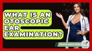 What Is An Otoscopic Ear Examination? - Ear Nose Throat Expert