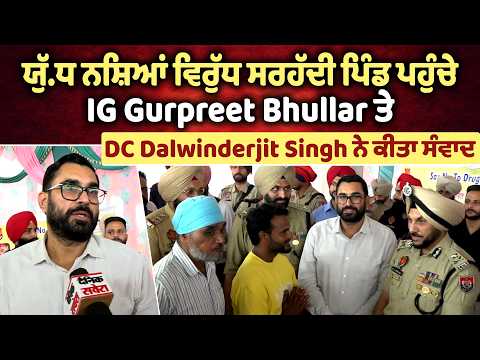ਯੁੱ/ਧ ਨਸ਼ਿਆਂ ਵਿਰੁੱਧ ਸਰਹੱਦੀ ਪਿੰਡ ਪਹੁੰਚੇ IG Gurpreet Bhullar ਤੇ DC Dalwinderjit Singh ਨੇ ਕੀਤਾ ਸੰਵਾਦ