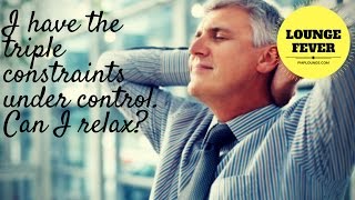 I have the Triple Constraints under control. Can I relax?