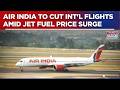 Air India To 'Trim' International Operations By 10-12% Amid Jet Fuel Price Surge | Top Details