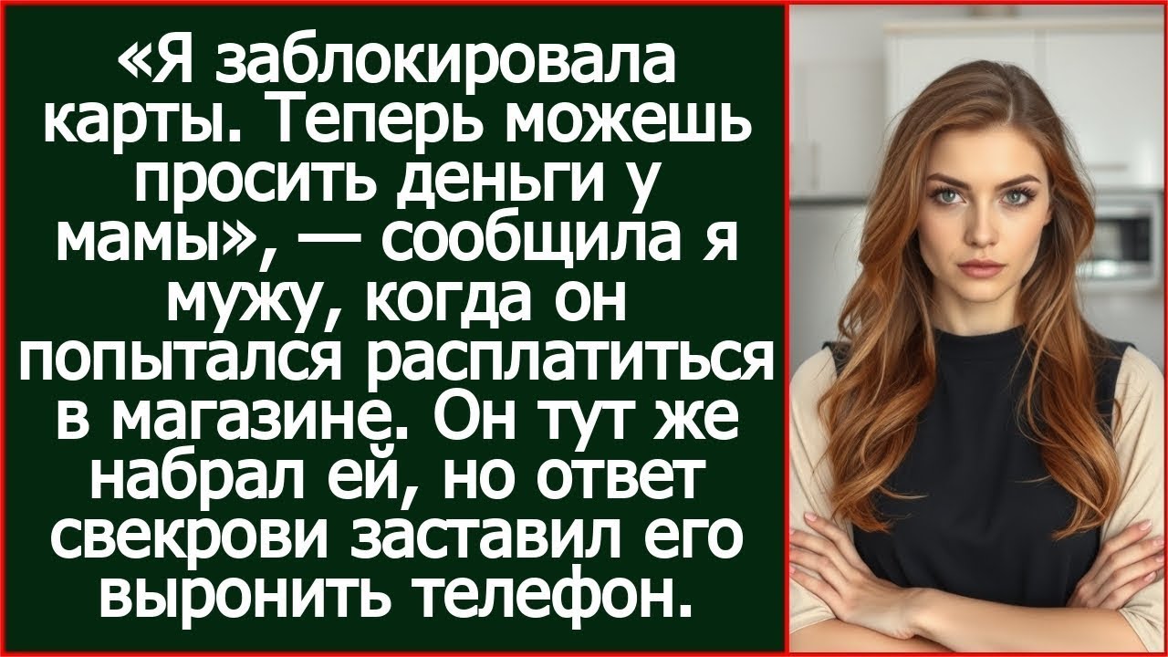 Я заблокировала карты. Теперь можешь просить деньги у мамы. Сообщила я мужу.